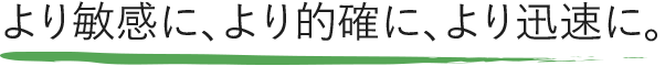 より敏感に、より的確に、よい迅速に